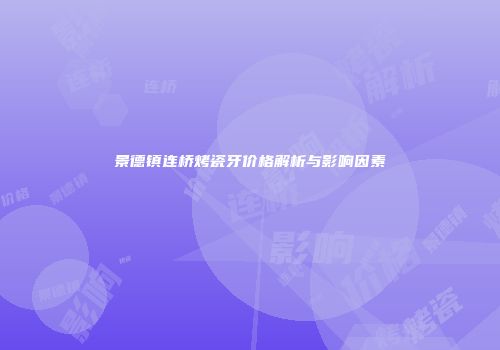 景德镇连桥烤瓷牙价格解析与影响因素