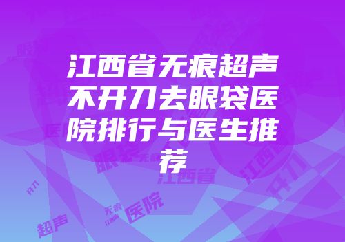江西省无痕超声不开刀去眼袋医院排行与医生推荐