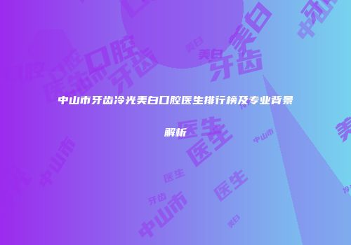 中山市牙齿冷光美白口腔医生排行榜及专业背景解析