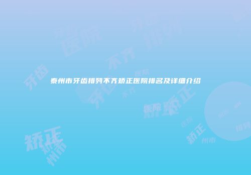 泰州市牙齿排列不齐矫正医院排名及详细介绍