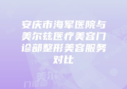 安庆市海军医院与美尔兹医疗美容门诊部整形美容服务对比