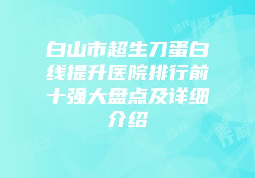 白山市超生刀蛋白线提升医院排行前十强大盘点及详细介绍