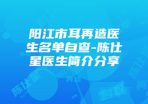 阳江市耳再造医生名单自查-陈仕星医生简介分享