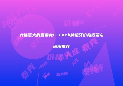 大连意大利西泰克C-Tech种植牙价格概览与医院推荐