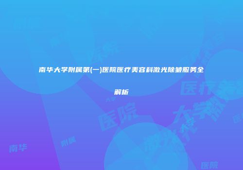南华大学附属第(一)医院医疗美容科激光除皱服务全解析