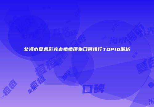 北海市复合彩光去痘痘医生口碑排行TOP10解析