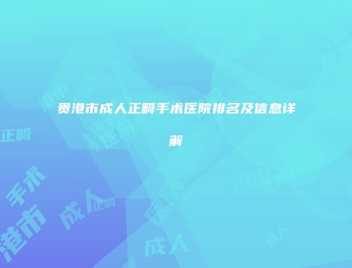 贵港市成人正畸手术医院排名及信息详解