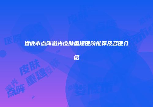 娄底市点阵激光皮肤重建医院推荐及名医介绍