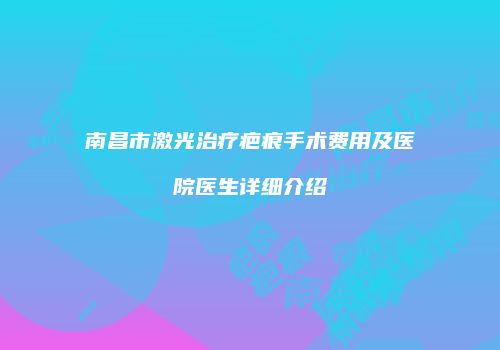 南昌市激光治疗疤痕手术费用及医院医生详细介绍