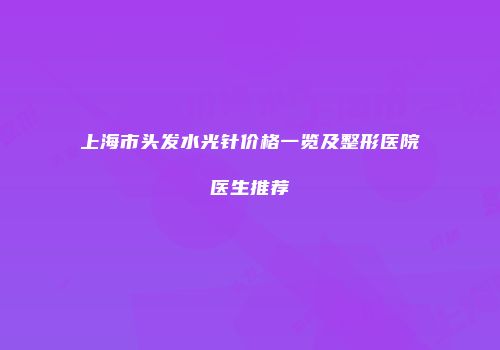 上海市头发水光针价格一览及整形医院医生推荐