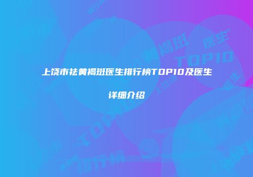 上饶市祛黄褐斑医生排行榜TOP10及医生详细介绍