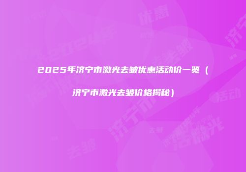 2025年济宁市激光去皱优惠活动价一览（济宁市激光去皱价格揭秘）