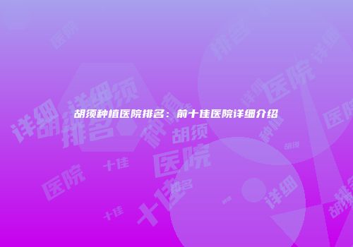 胡须种植医院排名：前十佳医院详细介绍