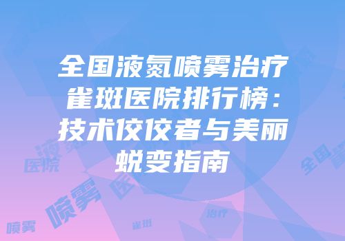 全国液氮喷雾治疗雀斑医院排行榜：技术佼佼者与美丽蜕变指南