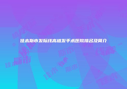 佳木斯市发际线高植发手术医院排名及简介