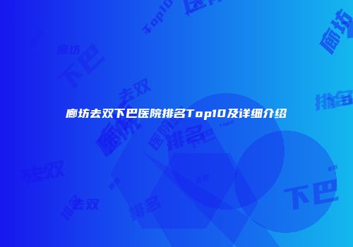 廊坊去双下巴医院排名Top10及详细介绍