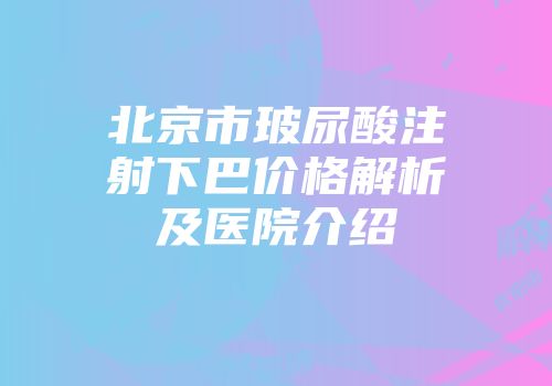 北京市玻尿酸注射下巴价格解析及医院介绍