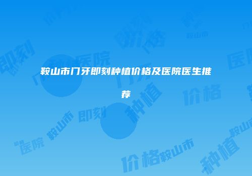 鞍山市门牙即刻种植价格及医院医生推荐