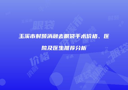 玉溪市射频消融去眼袋手术价格、医院及医生推荐分析