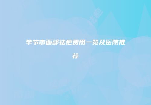 毕节市面部祛疤费用一览及医院推荐