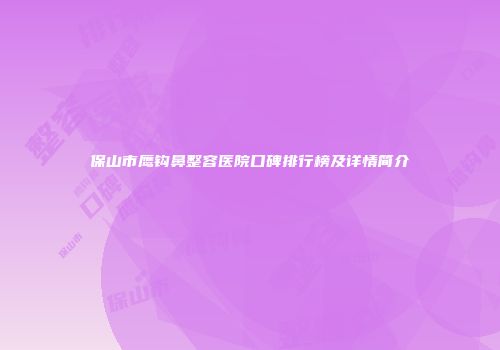 保山市鹰钩鼻整容医院口碑排行榜及详情简介