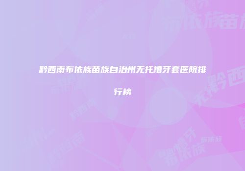 黔西南布依族苗族自治州无托槽牙套医院排行榜