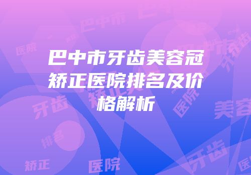 巴中市牙齿美容冠矫正医院排名及价格解析