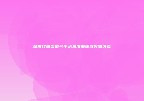 肇庆硅胶隆眉弓手术费用解析与影响因素