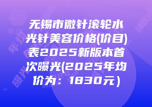 无锡市微针滚轮水光针美容价格(价目)表2025新版本首次曝光(2025年均价为：1830元）