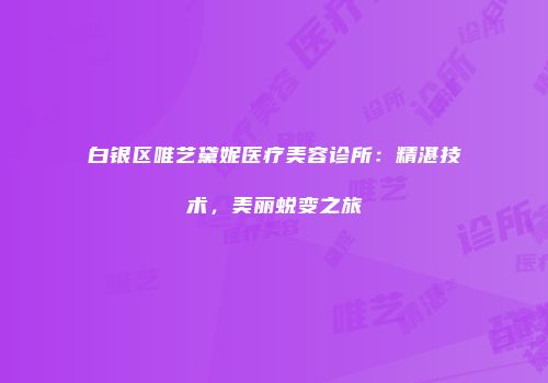 白银区唯艺黛妮医疗美容诊所：精湛技术，美丽蜕变之旅