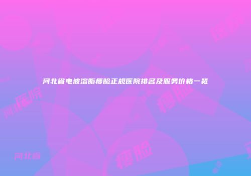 河北省电波溶脂瘦脸正规医院排名及服务价格一览