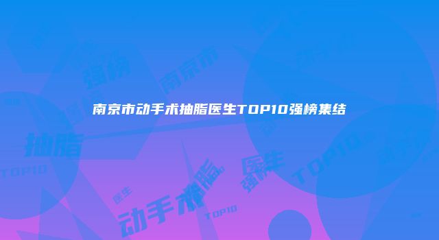 南京市动手术抽脂医生TOP10强榜集结