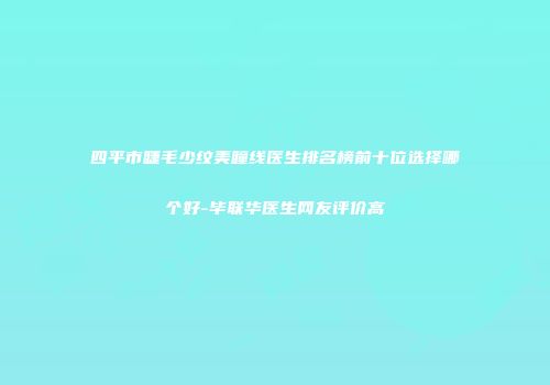 四平市睫毛少纹美瞳线医生排名榜前十位选择哪个好-毕联华医生网友评价高