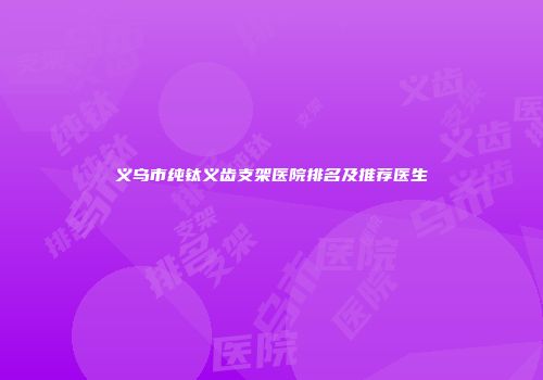 义乌市纯钛义齿支架医院排名及推荐医生