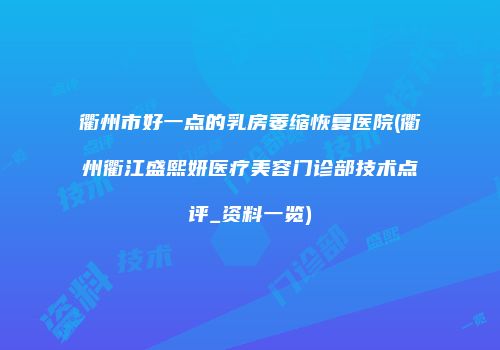 衢州市好一点的乳房萎缩恢复医院(衢州衢江盛熙妍医疗美容门诊部技术点评_资料一览)