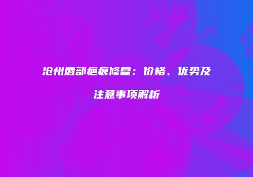 沧州唇部疤痕修复：价格、优势及注意事项解析