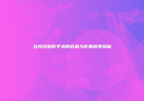 台州改脸形手术的价格与影响因素揭秘