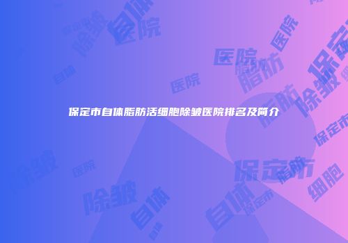 保定市自体脂肪活细胞除皱医院排名及简介