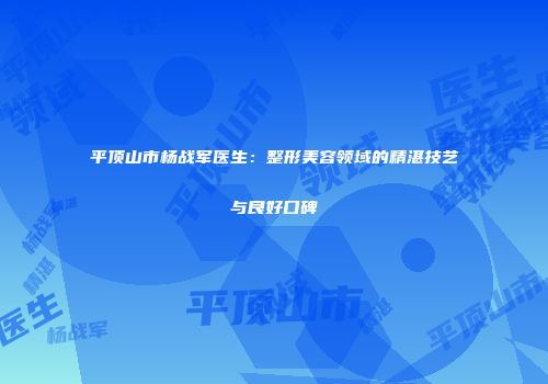 平顶山市杨战军医生：整形美容领域的精湛技艺与良好口碑