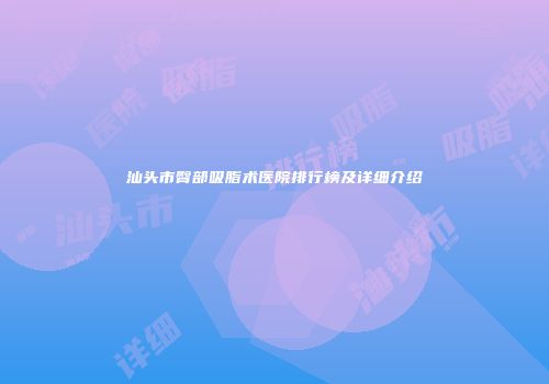 汕头市臀部吸脂术医院排行榜及详细介绍