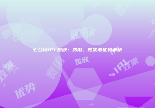七台河IPL嫩肤：费用、效果与优势解析