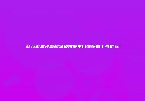 商丘市激光磨削除皱术医生口碑榜前十强推荐