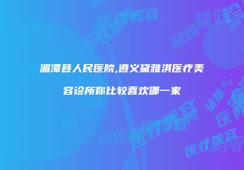 湄潭县人民医院,遵义黛雅淇医疗美容诊所你比较喜欢哪一家