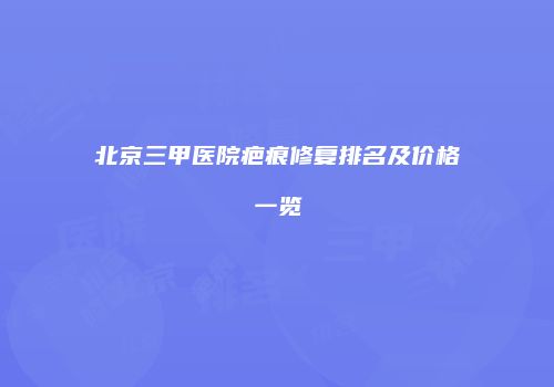 北京三甲医院疤痕修复排名及价格一览