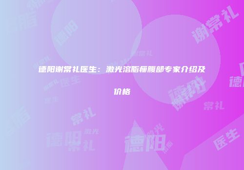 德阳谢常礼医生：激光溶脂瘦腹部专家介绍及价格