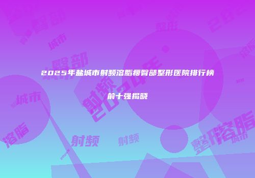 2025年盐城市射频溶脂瘦臀部整形医院排行榜前十强揭晓