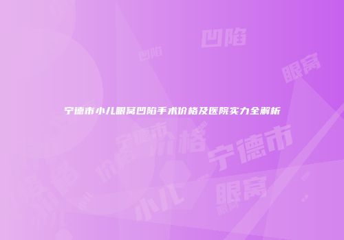 宁德市小儿眼窝凹陷手术价格及医院实力全解析