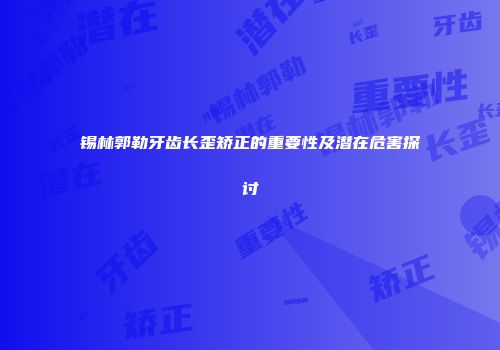 锡林郭勒牙齿长歪矫正的重要性及潜在危害探讨