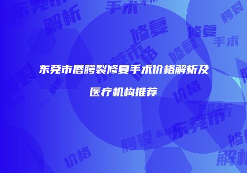 东莞市唇腭裂修复手术价格解析及医疗机构推荐