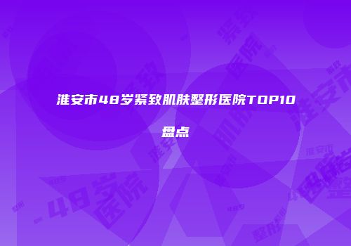 淮安市48岁紧致肌肤整形医院TOP10盘点